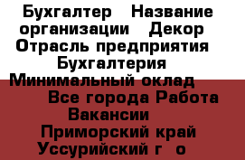 Бухгалтер › Название организации ­ Декор › Отрасль предприятия ­ Бухгалтерия › Минимальный оклад ­ 18 000 - Все города Работа » Вакансии   . Приморский край,Уссурийский г. о. 